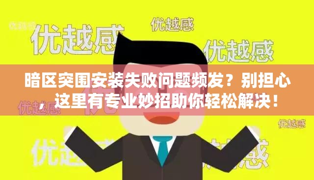 暗区突围安装失败问题频发？别担心，这里有专业妙招助你轻松解决！