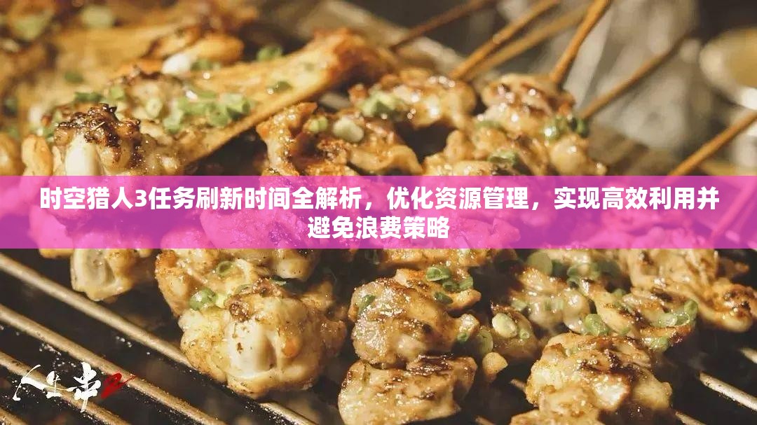 时空猎人3任务刷新时间全解析，优化资源管理，实现高效利用并避免浪费策略