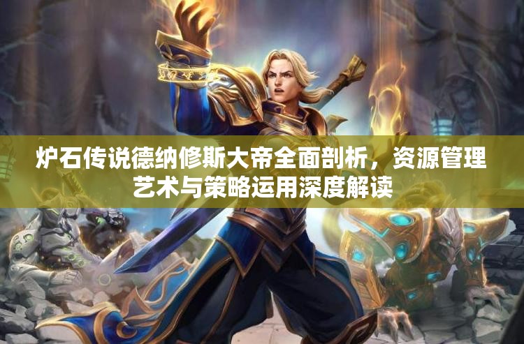 炉石传说德纳修斯大帝全面剖析，资源管理艺术与策略运用深度解读