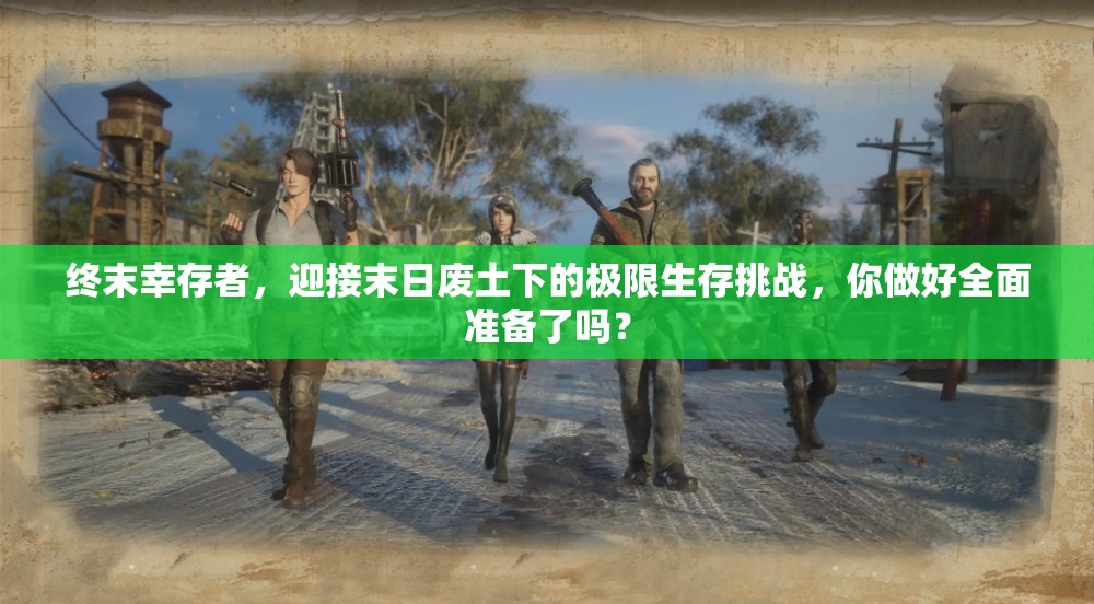 终末幸存者，迎接末日废土下的极限生存挑战，你做好全面准备了吗？