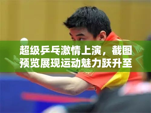 超级乒乓激情上演，截图预览展现运动魅力跃升至全新高度