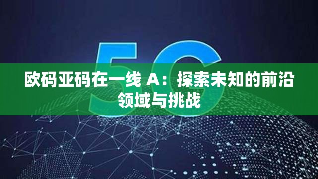 欧码亚码在一线 A：探索未知的前沿领域与挑战