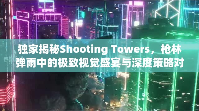 独家揭秘Shooting Towers，枪林弹雨中的极致视觉盛宴与深度策略对决体验
