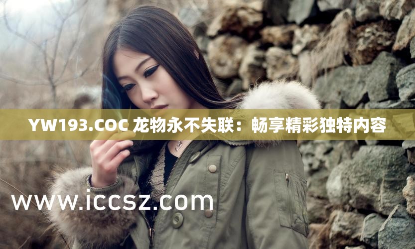 YW193.COC 龙物永不失联：畅享精彩独特内容