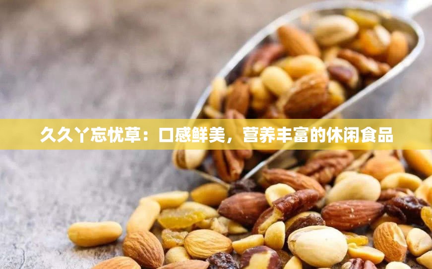 久久丫忘忧草：口感鲜美，营养丰富的休闲食品