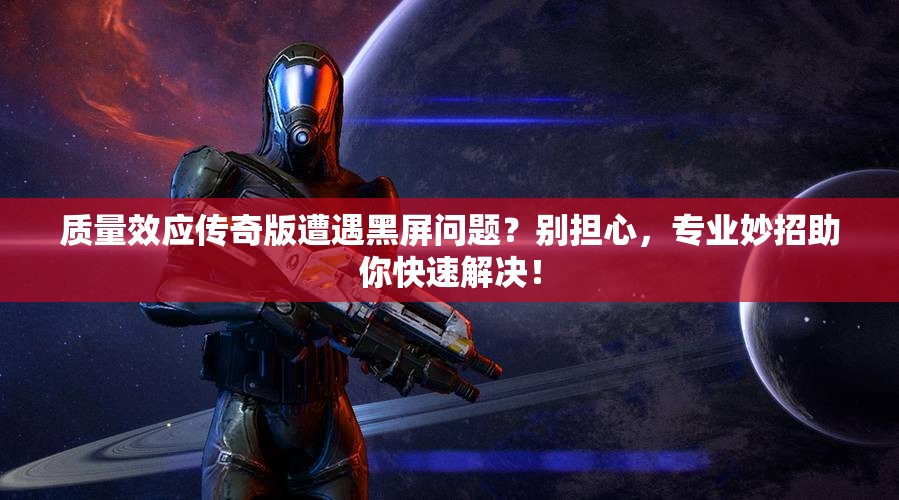 质量效应传奇版遭遇黑屏问题？别担心，专业妙招助你快速解决！