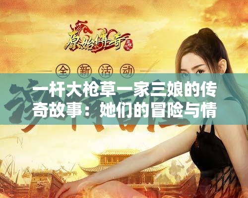 一杆大枪草一家三娘的传奇故事：她们的冒险与情感纠葛
