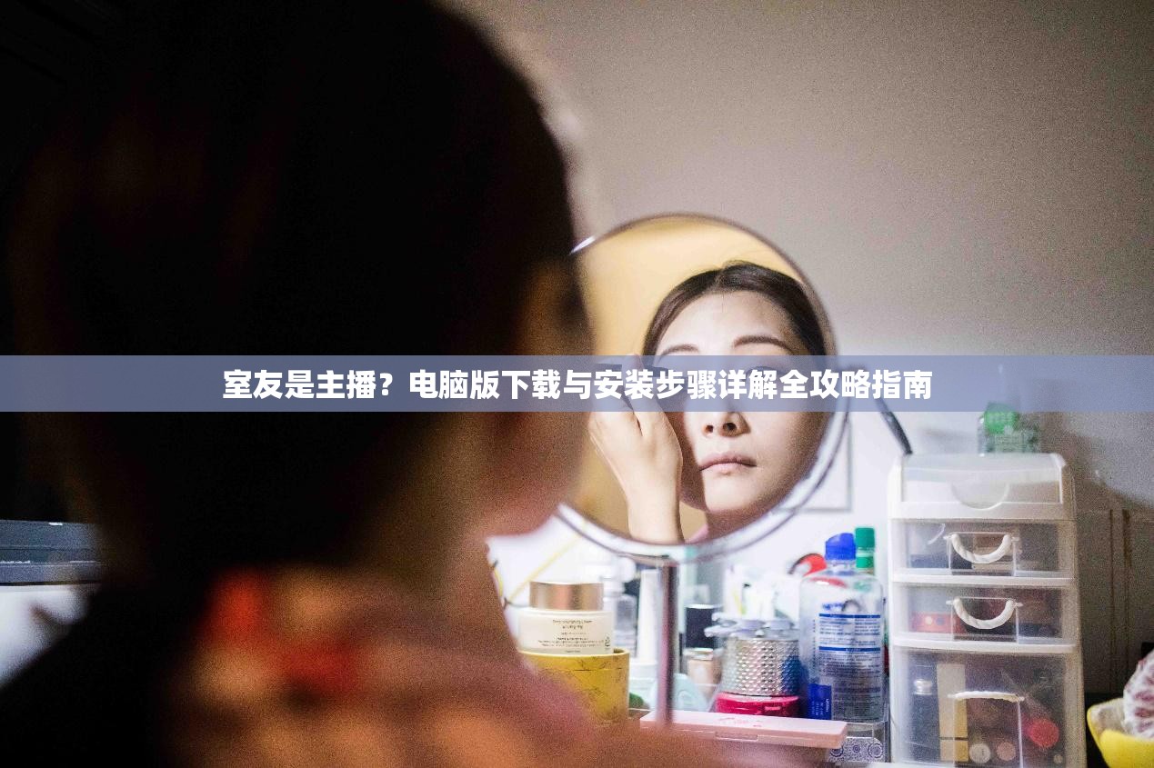室友是主播？电脑版下载与安装步骤详解全攻略指南