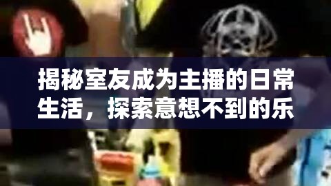 揭秘室友成为主播的日常生活，探索意想不到的乐趣与面临的挑战