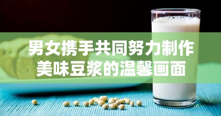 男女携手共同努力制作美味豆浆的温馨画面