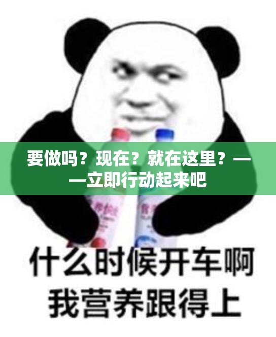 要做吗？现在？就在这里？——立即行动起来吧