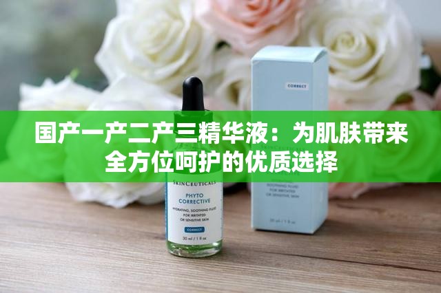 国产一产二产三精华液：为肌肤带来全方位呵护的优质选择