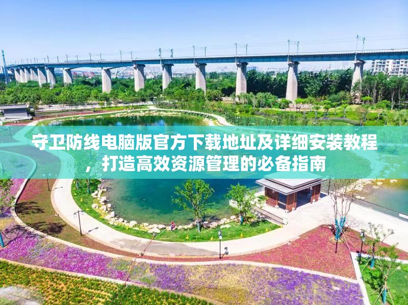 守卫防线电脑版官方下载地址及详细安装教程，打造高效资源管理的必备指南