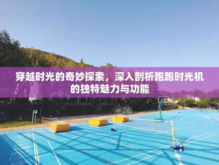 穿越时光的奇妙探索，深入剖析跑跑时光机的独特魅力与功能