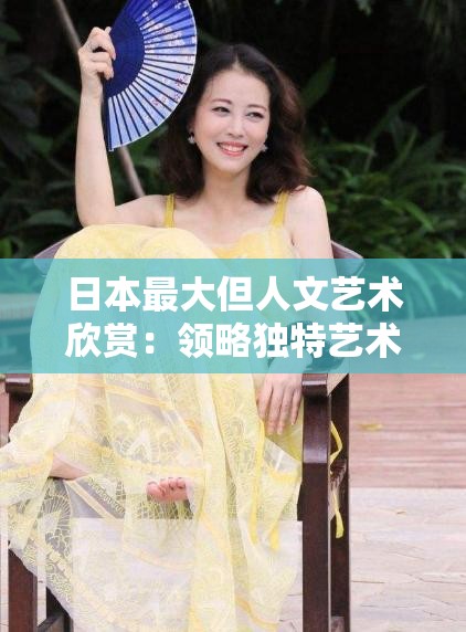 日本最大但人文艺术欣赏：领略独特艺术魅力与文化内涵