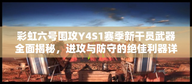 彩虹六号围攻Y4S1赛季新干员武器全面揭秘，进攻与防守的绝佳利器详解