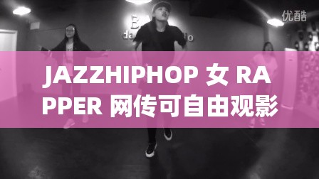 JAZZHIPHOP 女 RAPPER 网传可自由观影：独特魅力引关注