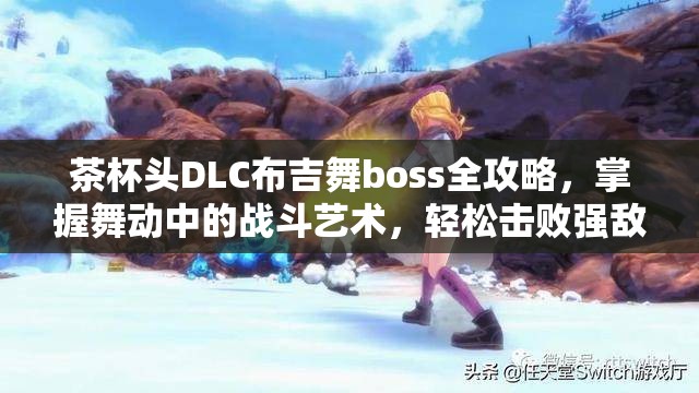 茶杯头DLC布吉舞boss全攻略，掌握舞动中的战斗艺术，轻松击败强敌