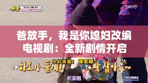爸放手，我是你媳妇改编电视剧：全新剧情开启