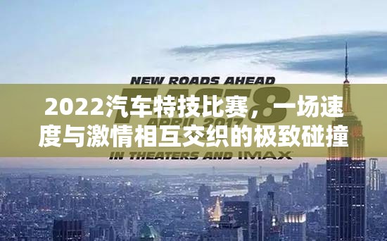 2022汽车特技比赛，一场速度与激情相互交织的极致碰撞盛宴