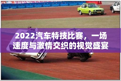 2022汽车特技比赛，一场速度与激情交织的视觉盛宴精彩预览