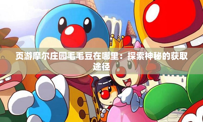 页游摩尔庄园毛毛豆在哪里：探索神秘的获取途径