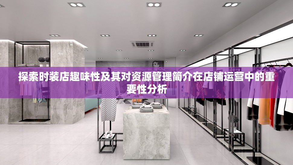 探索时装店趣味性及其对资源管理简介在店铺运营中的重要性分析