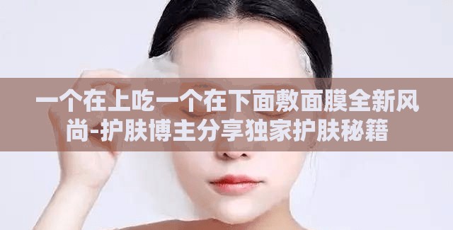 一个在上吃一个在下面敷面膜全新风尚-护肤博主分享独家护肤秘籍