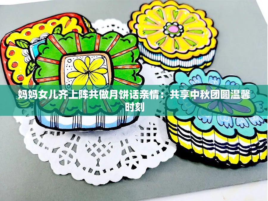 妈妈女儿齐上阵共做月饼话亲情：共享中秋团圆温馨时刻