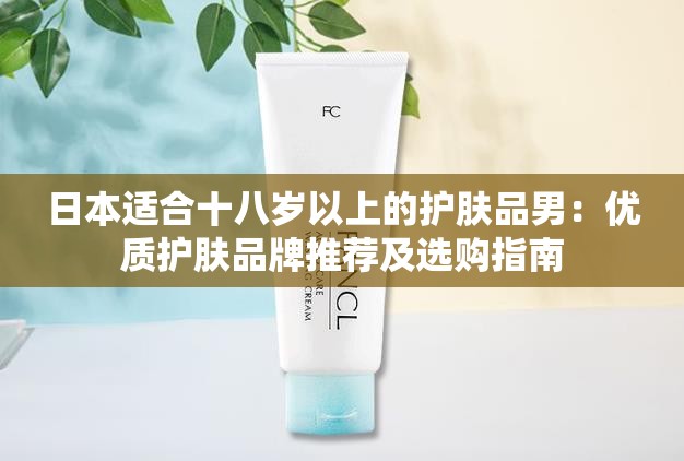 日本适合十八岁以上的护肤品男：优质护肤品牌推荐及选购指南
