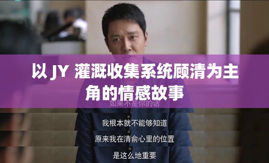 以 JY 灌溉收集系统顾清为主角的情感故事