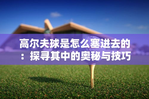 高尔夫球是怎么塞进去的：探寻其中的奥秘与技巧