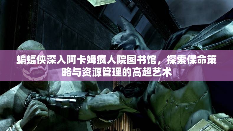 蝙蝠侠深入阿卡姆疯人院图书馆，探索保命策略与资源管理的高超艺术