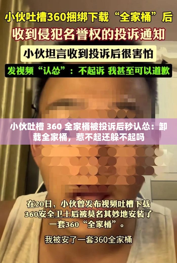 小伙吐槽 360 全家桶被投诉后秒认怂：卸载全家桶，惹不起还躲不起吗