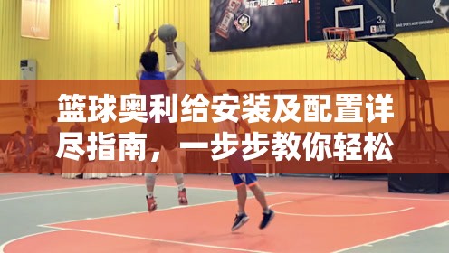 篮球奥利给安装及配置详尽指南，一步步教你轻松上手，尽享投篮无限乐趣