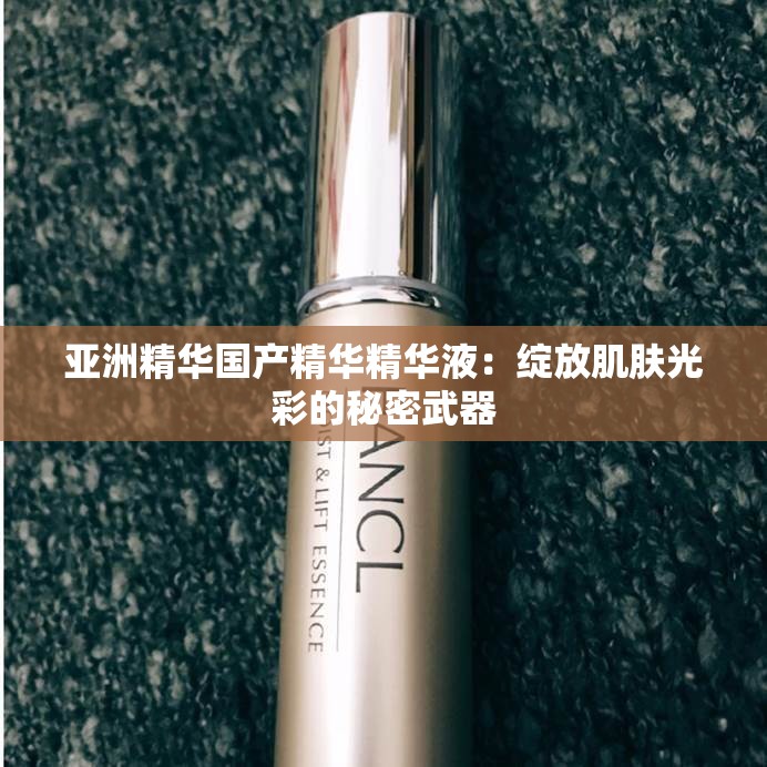 亚洲精华国产精华精华液：绽放肌肤光彩的秘密武器