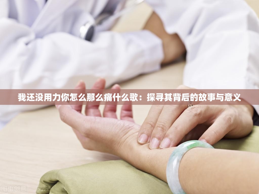 我还没用力你怎么那么痛什么歌：探寻其背后的故事与意义