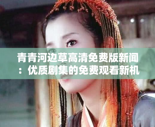 青青河边草高清免费版新闻：优质剧集的免费观看新机遇