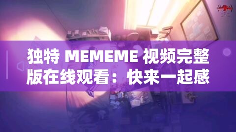 独特 MEMEME 视频完整版在线观看：快来一起感受独特魅力