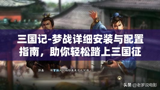三国记-梦战详细安装与配置指南，助你轻松踏上三国征途之旅