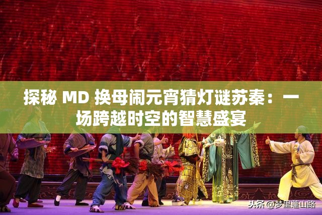 探秘 MD 换母闹元宵猜灯谜苏秦：一场跨越时空的智慧盛宴