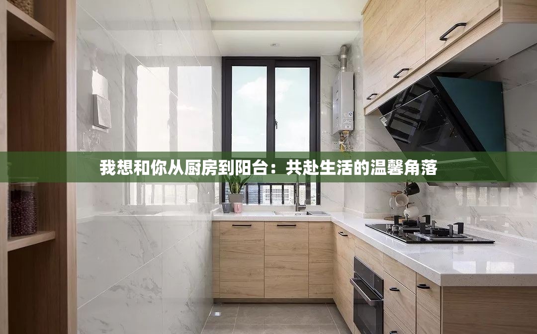 我想和你从厨房到阳台：共赴生活的温馨角落