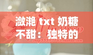 潋滟 txt 奶糖不甜：独特的文字魅力与甜蜜体验