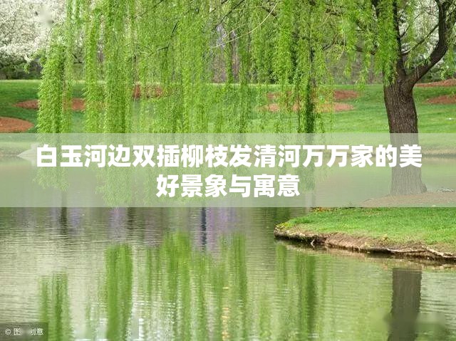 白玉河边双插柳枝发清河万万家的美好景象与寓意