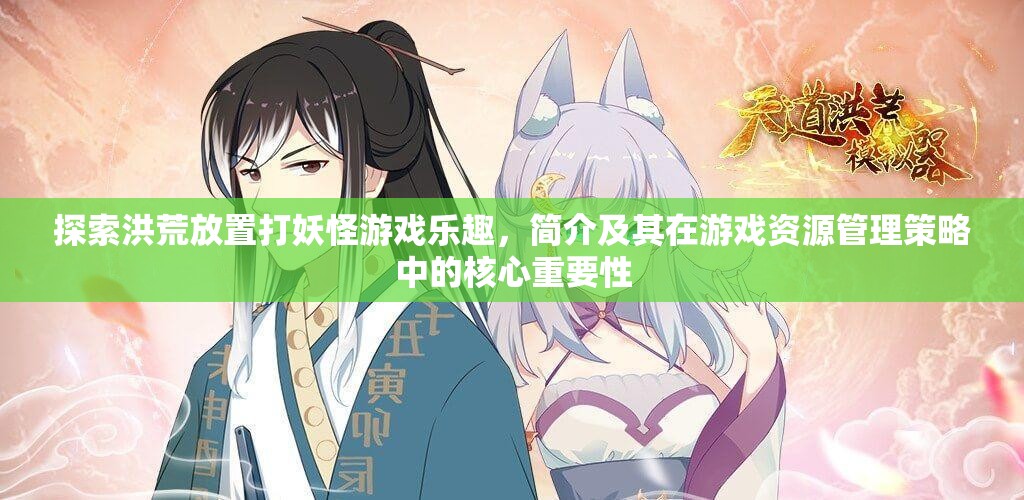 探索洪荒放置打妖怪游戏乐趣，简介及其在游戏资源管理策略中的核心重要性