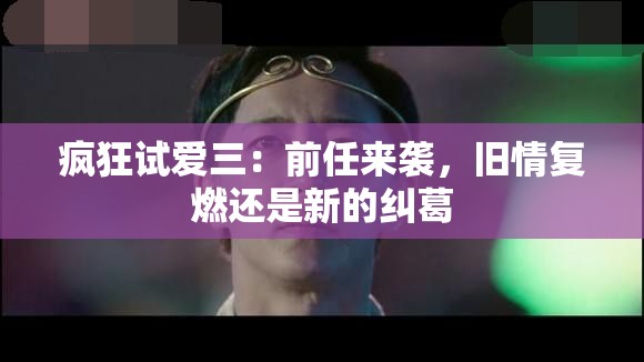 疯狂试爱三：前任来袭，旧情复燃还是新的纠葛