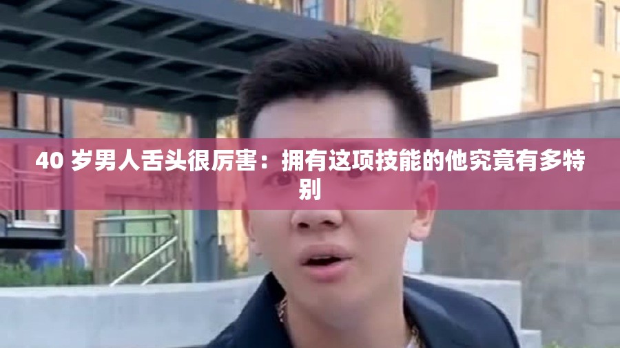 40 岁男人舌头很厉害：拥有这项技能的他究竟有多特别