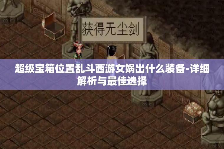 超级宝箱位置乱斗西游女娲出什么装备-详细解析与最佳选择