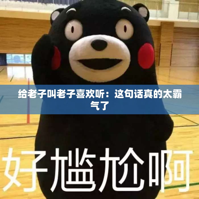 给老子叫老子喜欢听：这句话真的太霸气了
