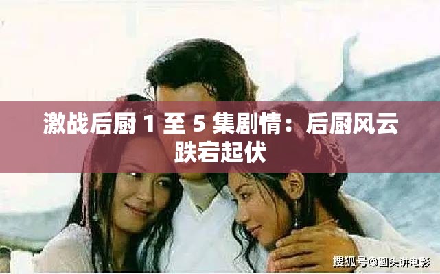 激战后厨 1 至 5 集剧情：后厨风云跌宕起伏